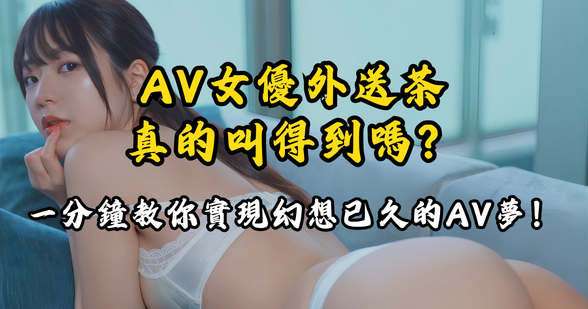 AV女優外送茶真的叫得到嗎？一分鐘教你實現幻想已久的AV夢！